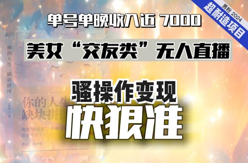 美女“交友类”无人直播，变现快、狠、准，单号单晚收入近7000。2024，超耐造“男粉”变现项目-搞个副业