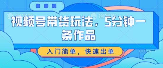 视频号带货玩法，5分钟一条作品，入门简单，快速出单【揭秘】-搞个副业