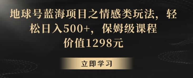 地球号蓝海项目之情感类玩法，轻松日入500+，保姆级课程【揭秘】-搞个副业