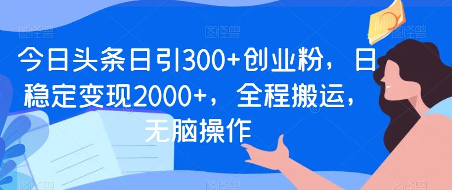 今日头条日引300+创业粉，日稳定变现2000+，全程搬运，无脑操作-搞个副业