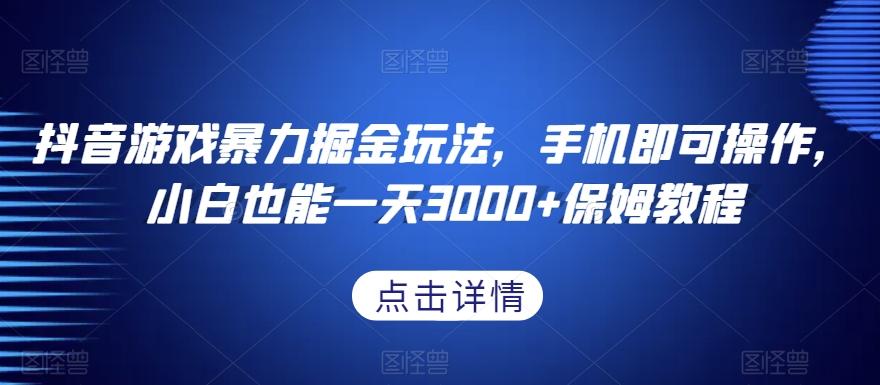 抖音游戏暴力掘金玩法，手机即可操作，小白也能一天3000+保姆教程【揭秘】-搞个副业