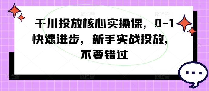 千川投放核心实操课，0-1快速进步，新手实战投放，不要错过-搞个副业