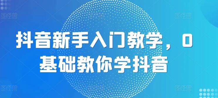 抖音新手入门教学，0基础教你学抖音-搞个副业