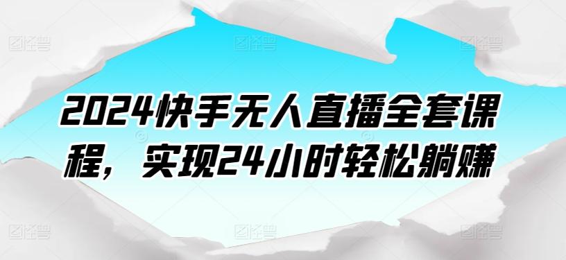 2024快手无人直播全套课程，实现24小时轻松躺赚-搞个副业