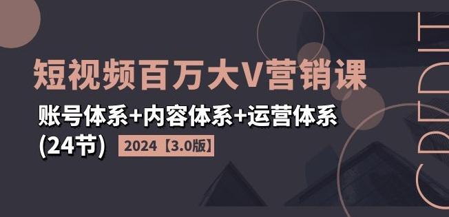 2024短视频百万大V营销课【3.0版】账号体系+内容体系+运营体系(24节)-搞个副业