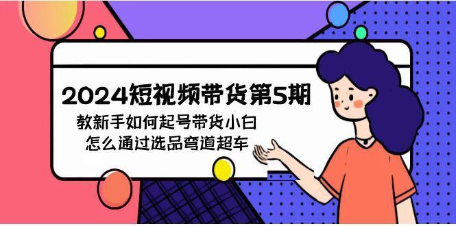 (9844期)2024短视频带货第5期，教新手如何起号，带货小白怎么通过选品弯道超车-搞个副业