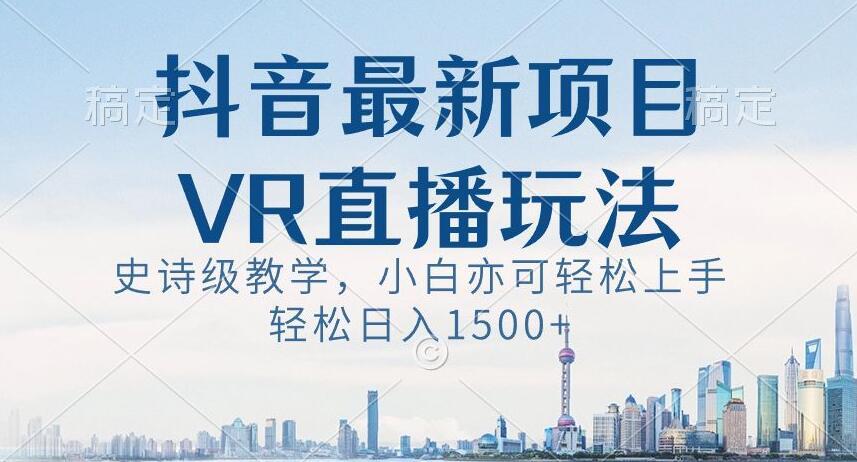抖音最新VR直播玩法，史诗级教学，小白也可轻松上手轻松日入1500+【揭秘】-搞个副业