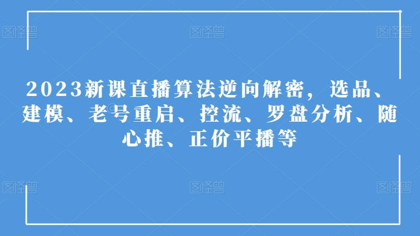 2023新课直播算法逆向解密，选品、建模、老号重启、控流、罗盘分析、随心推、正价平播等-搞个副业