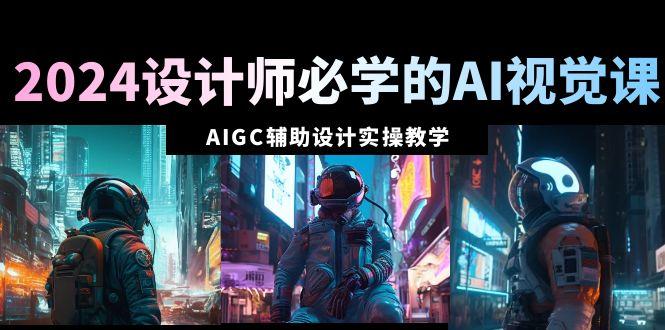 2024设计师必学的AI视觉课：AIGC辅助设计实操教学(66节课)-搞个副业