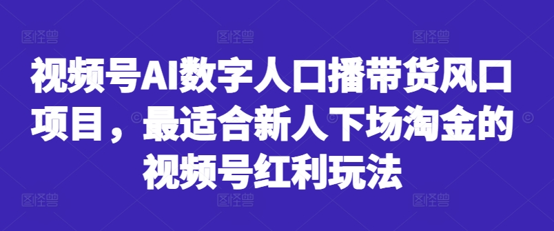 视频号AI数字人口播带货风口项目，最适合新人下场淘金的视频号红利玩法-搞个副业