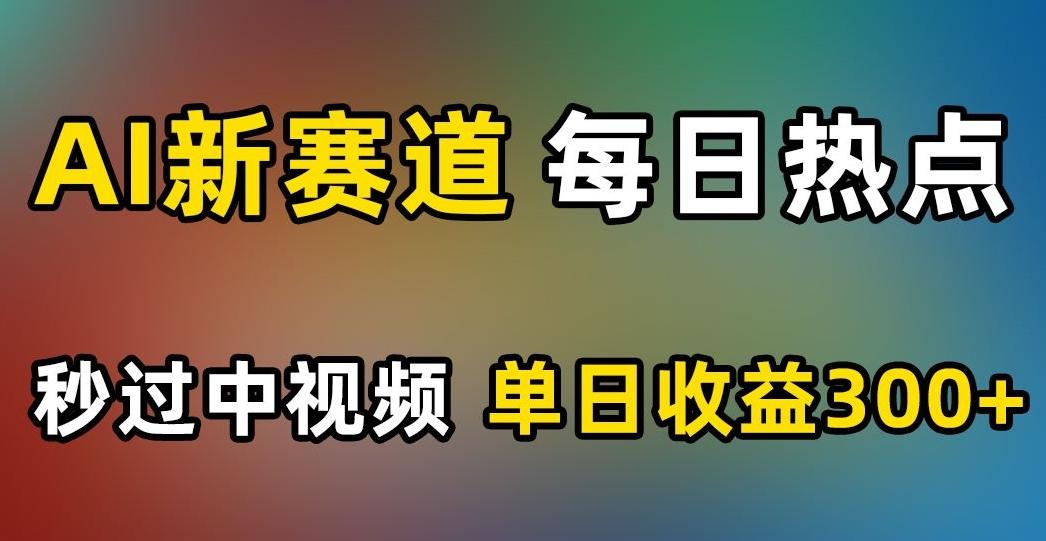 AI新赛道，每日热点，秒过中视频，单日收益300+【揭秘】-搞个副业