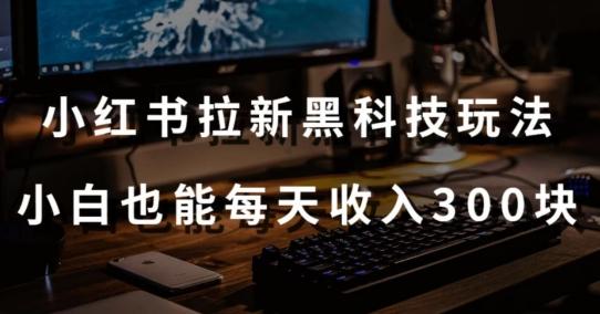 黑科技玩法之：小红书拉新，小白也能日入300元【操作视频教程+黑科技工具】【揭秘】-搞个副业