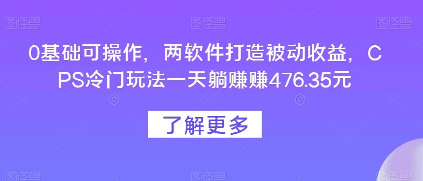 0基础可操作，两软件打造被动收益，CPS冷门玩法一天躺赚赚476.35元-搞个副业