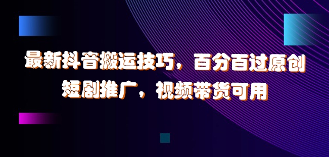 最新抖音搬运技巧，百分百过原创，短剧推广，视频带货可用【揭秘】-搞个副业