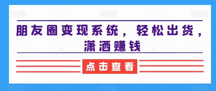 朋友圈变现系统，轻松出货，潇洒赚钱-搞个副业