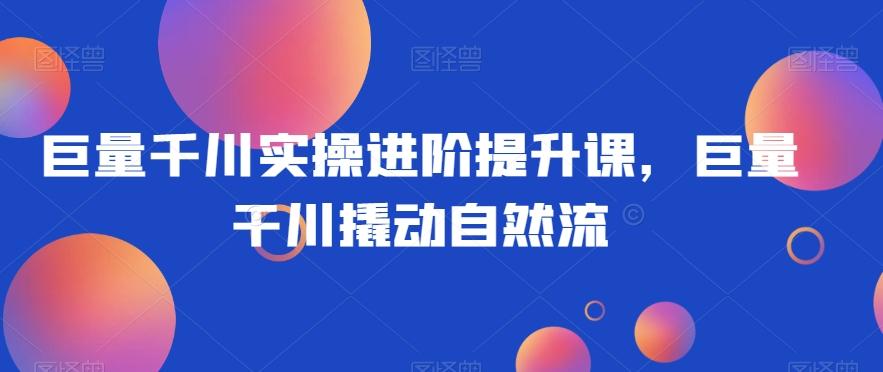巨量千川实操进阶提升课，巨量干川撬动自然流-搞个副业