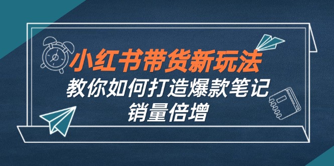 小红书带货新玩法【9月课程】教你如何打造爆款笔记，销量倍增(无水印-搞个副业