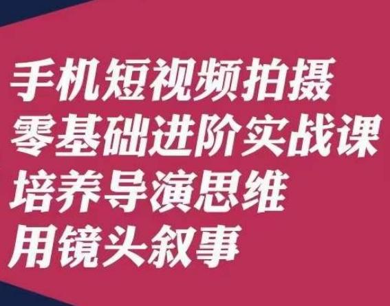 手机短视频拍摄零基础进阶实战课，培养导演思维用镜头叙事唐先生-搞个副业