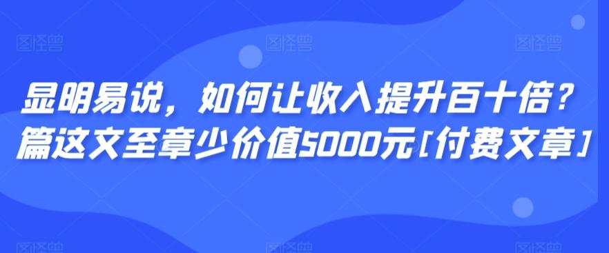 显明易说，如何让收入提升百十倍？‮篇这‬文‮至章‬少价值5000元[付费文章]-搞个副业