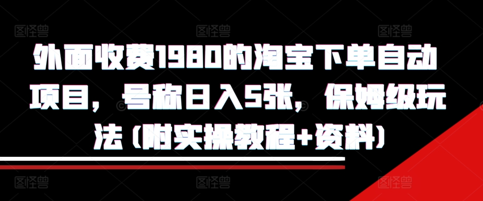 外面收费1980的淘宝下单自动项目，号称日入5张，保姆级玩法(附实操教程+资料)【揭秘】-搞个副业