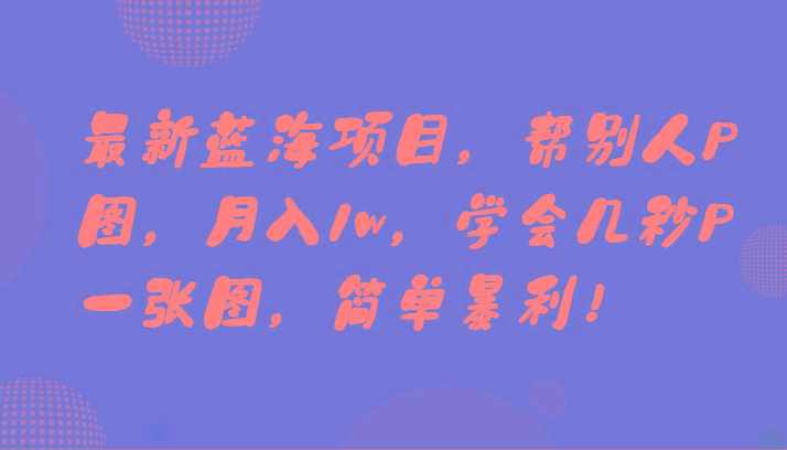最新蓝海项目，帮别人P图，月入1w，学会几秒P一张图，简单暴利！-搞个副业