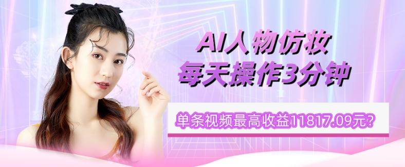 1个学员AI人物仿妆，每天操作3分钟，单条视频最高收益11817.09元？-搞个副业