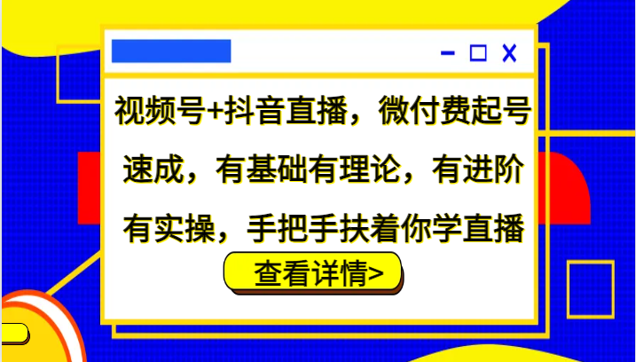 视频号+抖音直播，微付费起号速成，有基础有理论，有进阶有实操，手把手扶着你学直播-搞个副业