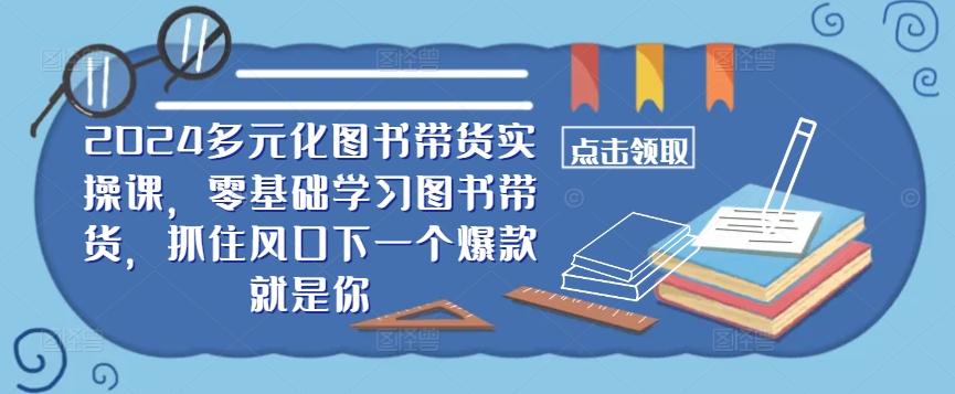 ​​2024多元化图书带货实操课，零基础学习图书带货，抓住风口下一个爆款就是你-搞个副业