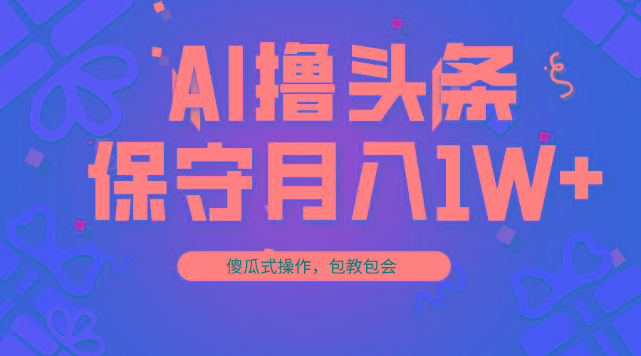 AI撸头条3天必起号，傻瓜操作3分钟1条，复制粘贴月入1W+。-搞个副业