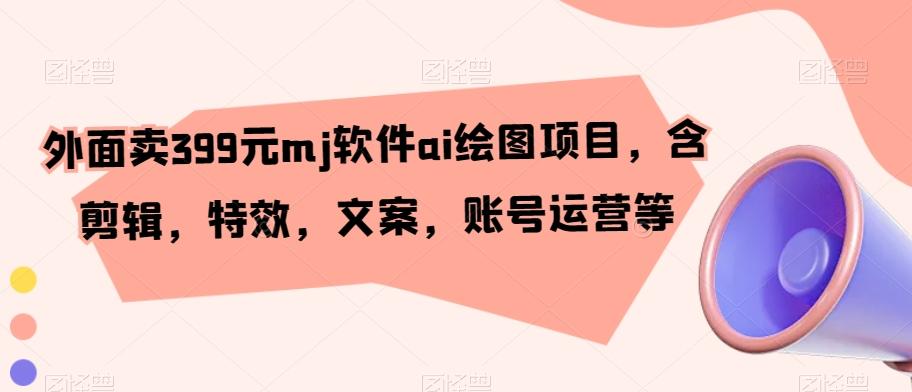 外面卖399元mj软件ai绘图项目，含剪辑，特效，文案，账号运营等-搞个副业