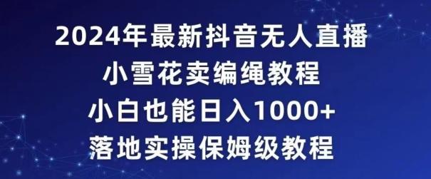 2024年抖音最新无人直播小雪花卖编绳项目，小白也能日入1000+落地实操保姆级教程【揭秘】-搞个副业