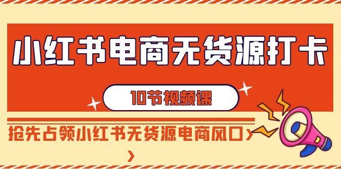 小红书电商无货源打卡，抢先占领小红书无货源电商风口(10节课)-搞个副业