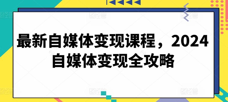 最新自媒体变现课程，2024自媒体变现全攻略-搞个副业