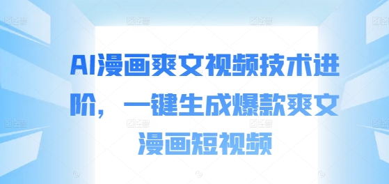 AI漫画爽文视频技术进阶，一键生成爆款爽文漫画短视频-搞个副业