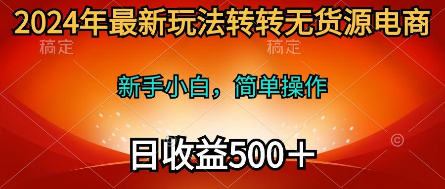 (10003期)2024年最新玩法转转无货源电商，新手小白 简单操作，长期稳定 日收入500＋-搞个副业