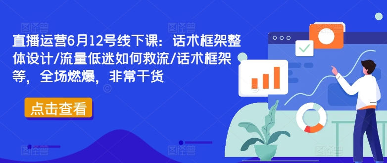 直播运营6月12号线下课：话术框架整体设计/流量低迷如何救流/话术框架等，全场燃爆，非常干货-搞个副业