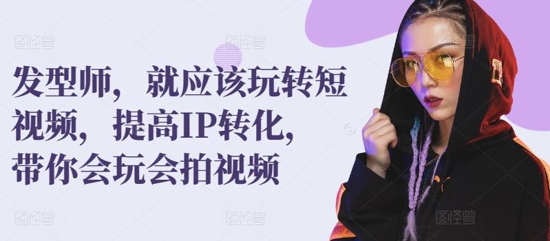 发型师，就应该玩转短视频，提高IP转化，带你会玩会拍视频-搞个副业