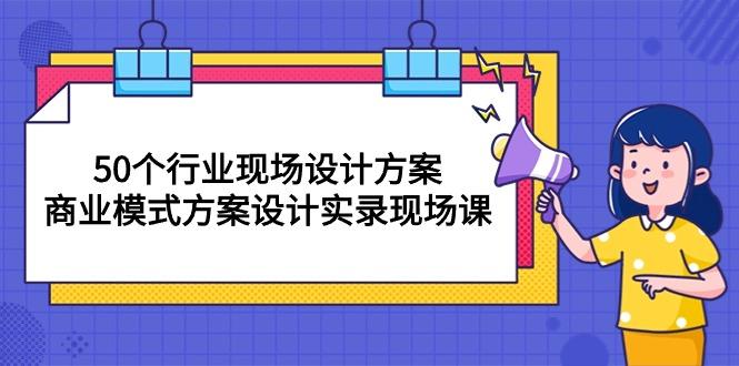 50个行业 现场设计方案，商业模式方案设计实录现场课(50节课-搞个副业