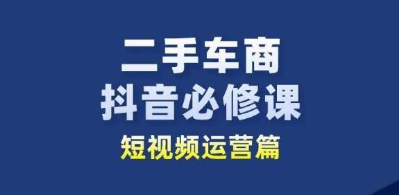 二手车商抖音必修课短视频运营，二手车行业从业者新赛道-搞个副业