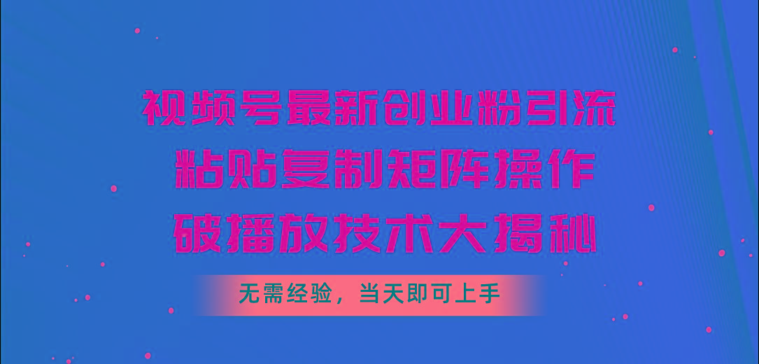 视频号最新创业粉引流，粘贴复制矩阵操作，破播放技术大揭秘，无需经验…-搞个副业
