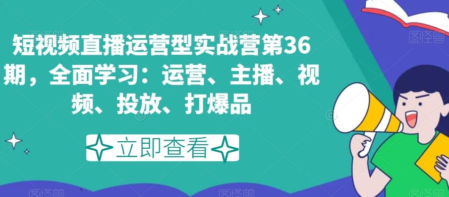 短视频直播运营型实战营第36期，全面学习：运营、主播、视频、投放、打爆品-搞个副业