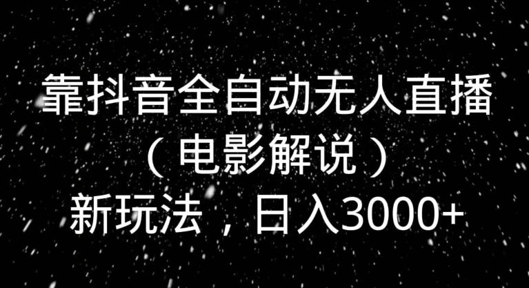 靠抖音全自动无人直播（电影解说）新玩法，日入3000+-搞个副业