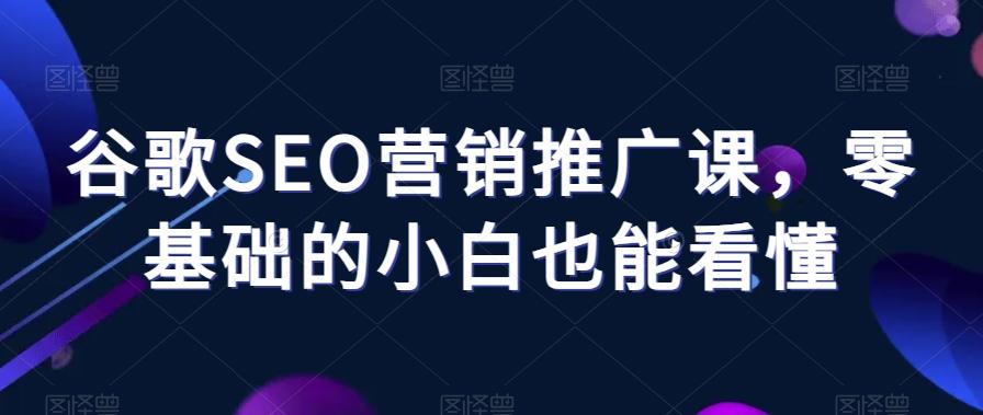 谷歌SEO营销推广课，零基础的小白也能看懂-搞个副业
