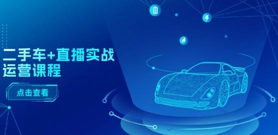 二手车+直播实战运营课程：直播推荐/短视频推荐/千川投放/直播全流程-搞个副业