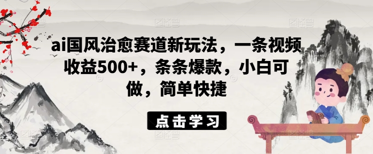 ai国风治愈赛道新玩法，一条视频收益500+，条条爆款，小白可做，简单快捷-搞个副业