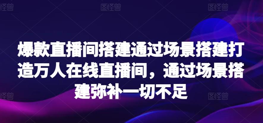 爆款直播间搭建通过场景搭建打造万人在线直播间，通过场景搭建弥补一切不足-搞个副业