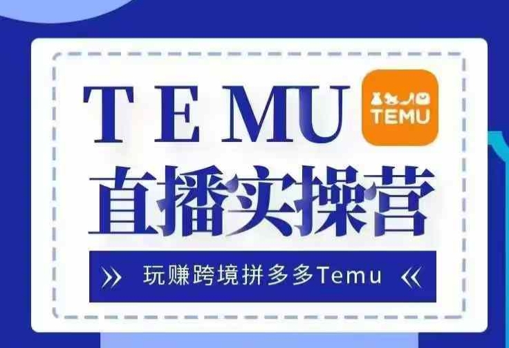 Temu直播实战营，玩赚跨境拼多多Temu，国内电商卷就出海赚美金-搞个副业