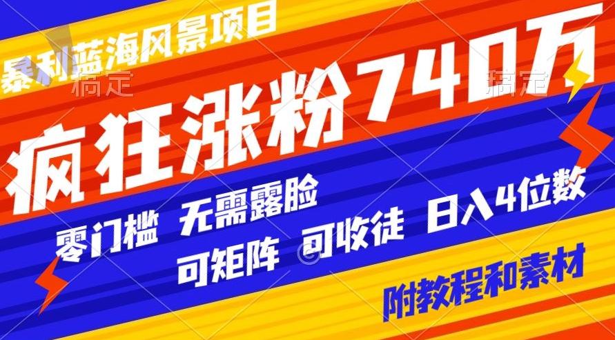 暴利蓝海风景项目疯狂涨粉740w，0门槛，无需露脸，可矩阵，可收徒，日入4位数【附教程和素材】-搞个副业