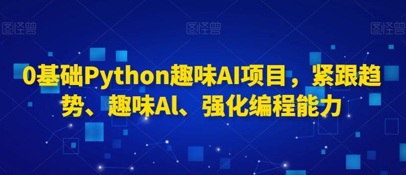 0基础Python趣味AI项目，紧跟趋势、趣味Al、强化编程能力-搞个副业