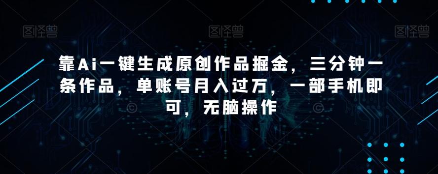 靠Ai一键生成原创作品掘金，三分钟一条作品，单账号月入过万，一部手机即可，无脑操作【揭秘】-搞个副业